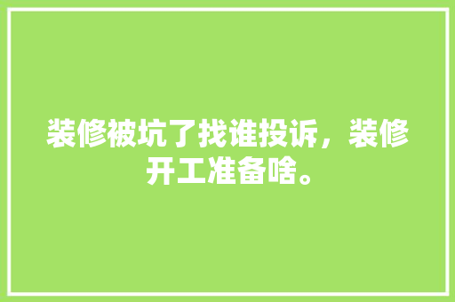 装修被坑了找谁投诉，装修开工准备啥。 装修被坑了找谁投诉，装修开工准备啥。 家居装饰