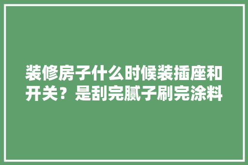 装修房子什么时候装插座和开关？是刮完腻子刷完涂料之后吗，装修什么时候准备插座好一点。 装修房子什么时候装插座和开关？是刮完腻子刷完涂料之后吗，装修什么时候准备插座好一点。 二手房