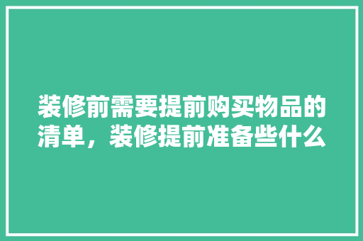 装修前需要提前购买物品的清单，装修提前准备些什么东西呢。 装修前需要提前购买物品的清单，装修提前准备些什么东西呢。 家居设计
