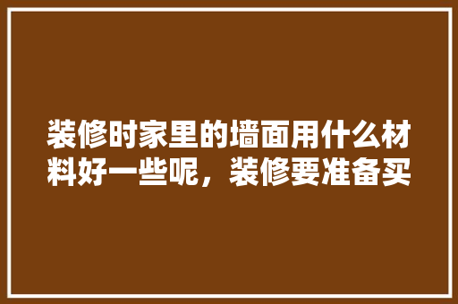 装修时家里的墙面用什么材料好一些呢，装修要准备买什么材料好呢。 装修时家里的墙面用什么材料好一些呢，装修要准备买什么材料好呢。 家居设计