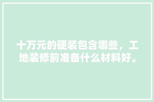 十万元的硬装包含哪些，工地装修前准备什么材料好。 十万元的硬装包含哪些，工地装修前准备什么材料好。 家居装饰