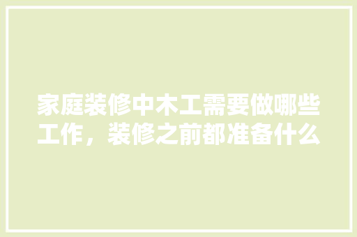 家庭装修中木工需要做哪些工作，装修之前都准备什么工作呢。 家庭装修中木工需要做哪些工作，装修之前都准备什么工作呢。 家居设计