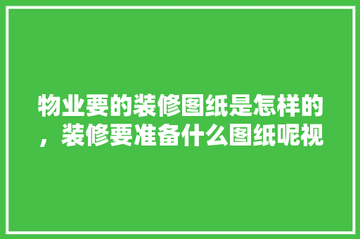 物业要的装修图纸是怎样的，装修要准备什么图纸呢视频。 物业要的装修图纸是怎样的，装修要准备什么图纸呢视频。 装修知识