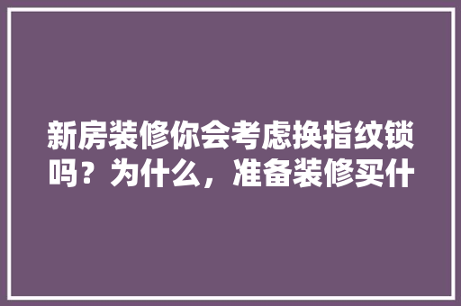 新房装修你会考虑换指纹锁吗？为什么，准备装修买什么锁比较好。 新房装修你会考虑换指纹锁吗？为什么，准备装修买什么锁比较好。 买房须知