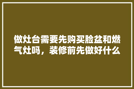 做灶台需要先购买脸盆和燃气灶吗，装修前先做好什么准备工作。 做灶台需要先购买脸盆和燃气灶吗，装修前先做好什么准备工作。 装修知识