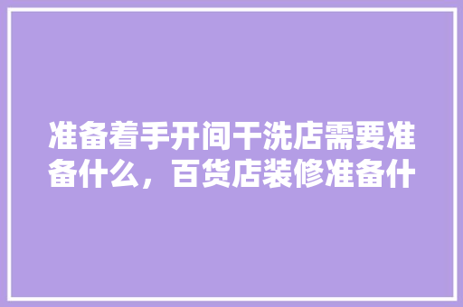 准备着手开间干洗店需要准备什么，百货店装修准备什么设备好。 准备着手开间干洗店需要准备什么，百货店装修准备什么设备好。 买房须知