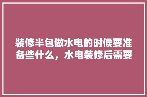 装修半包做水电的时候要准备些什么，水电装修后需要准备什么东西。 装修半包做水电的时候要准备些什么，水电装修后需要准备什么东西。 家居装饰