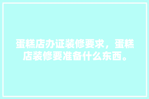 蛋糕店办证装修要求，蛋糕店装修要准备什么东西。 蛋糕店办证装修要求，蛋糕店装修要准备什么东西。 买房须知