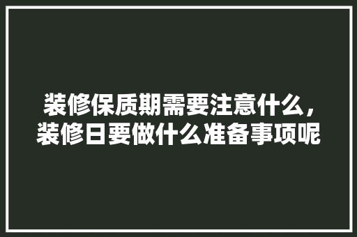 装修保质期需要注意什么，装修日要做什么准备事项呢。 装修保质期需要注意什么，装修日要做什么准备事项呢。 买房须知