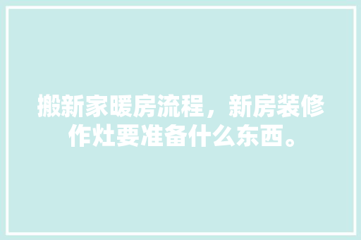 搬新家暖房流程，新房装修作灶要准备什么东西。 搬新家暖房流程，新房装修作灶要准备什么东西。 家居装饰