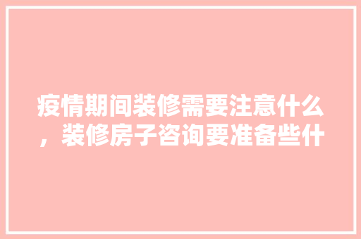 疫情期间装修需要注意什么，装修房子咨询要准备些什么内容呢英语。 疫情期间装修需要注意什么，装修房子咨询要准备些什么内容呢英语。 家居设计