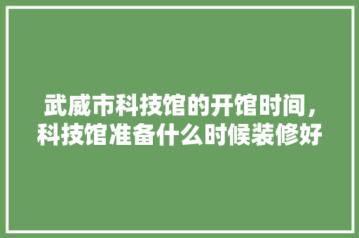 武威市科技馆的开馆时间，科技馆准备什么时候装修好。 武威市科技馆的开馆时间，科技馆准备什么时候装修好。 家居设计