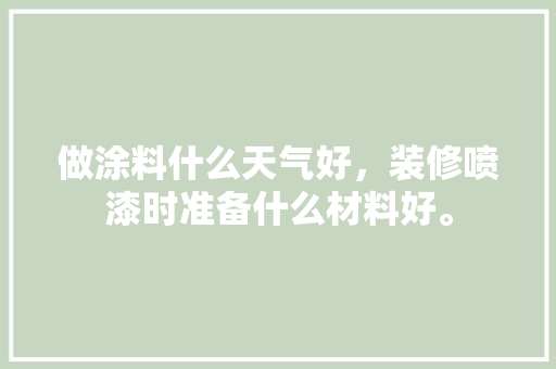 做涂料什么天气好，装修喷漆时准备什么材料好。 做涂料什么天气好，装修喷漆时准备什么材料好。 装修知识