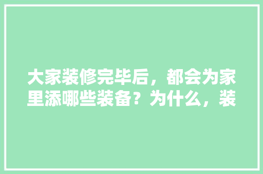 大家装修完毕后，都会为家里添哪些装备？为什么，装修都准备什么材料呢。 大家装修完毕后，都会为家里添哪些装备？为什么，装修都准备什么材料呢。 买房须知