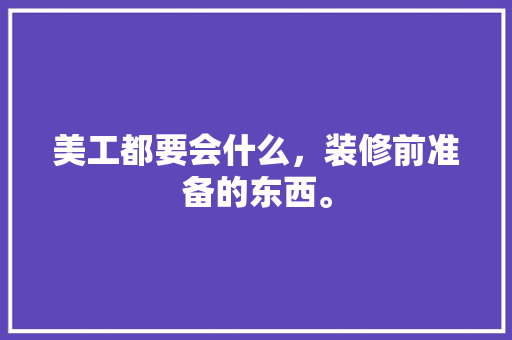 美工都要会什么，装修前准备的东西。 美工都要会什么，装修前准备的东西。 家居装饰