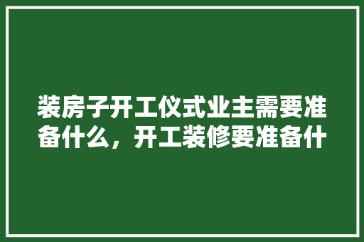 装房子开工仪式业主需要准备什么，开工装修要准备什么东西。 装房子开工仪式业主需要准备什么，开工装修要准备什么东西。 装修知识
