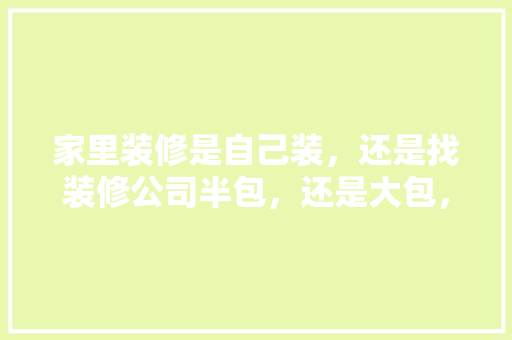 家里装修是自己装，还是找装修公司半包，还是大包，自己装修要准备什么材料呢。 家里装修是自己装，还是找装修公司半包，还是大包，自己装修要准备什么材料呢。 买房须知