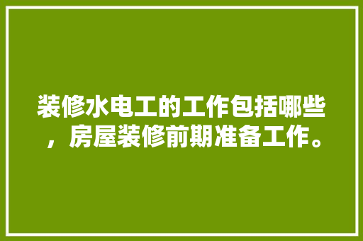 装修水电工的工作包括哪些，房屋装修前期准备工作。 装修水电工的工作包括哪些，房屋装修前期准备工作。 家居装饰