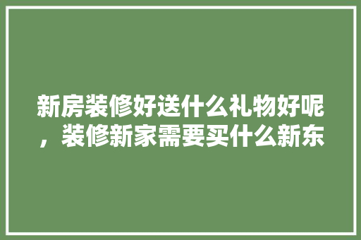 新房装修好送什么礼物好呢，装修新家需要买什么新东西。 新房装修好送什么礼物好呢，装修新家需要买什么新东西。 二手房
