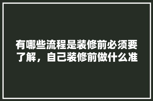 有哪些流程是装修前必须要了解，自己装修前做什么准备好呢。 有哪些流程是装修前必须要了解，自己装修前做什么准备好呢。 家居装饰