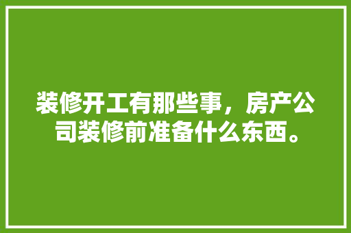 装修开工有那些事，房产公司装修前准备什么东西。 装修开工有那些事，房产公司装修前准备什么东西。 买房须知