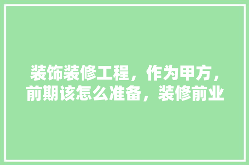 装饰装修工程，作为甲方，前期该怎么准备，装修前业主做什么准备呢视频。 装饰装修工程，作为甲方，前期该怎么准备，装修前业主做什么准备呢视频。 买房须知