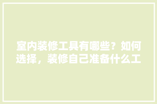 室内装修工具有哪些？如何选择，装修自己准备什么工具好。 室内装修工具有哪些？如何选择，装修自己准备什么工具好。 家居设计