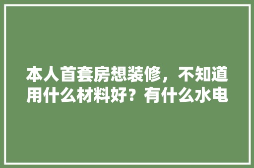 本人首套房想装修，不知道用什么材料好？有什么水电管地砖推荐，装修初期材料准备什么好呢。 本人首套房想装修，不知道用什么材料好？有什么水电管地砖推荐，装修初期材料准备什么好呢。 装修知识