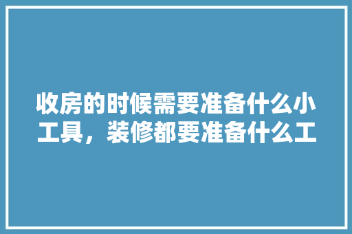 收房的时候需要准备什么小工具，装修都要准备什么工具呢图片。 收房的时候需要准备什么小工具，装修都要准备什么工具呢图片。 二手房