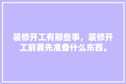 装修开工有那些事，装修开工前要先准备什么东西。 装修开工有那些事，装修开工前要先准备什么东西。 装修知识