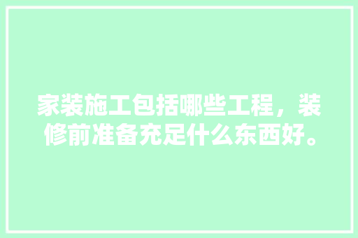 家装施工包括哪些工程，装修前准备充足什么东西好。 家装施工包括哪些工程，装修前准备充足什么东西好。 装修知识