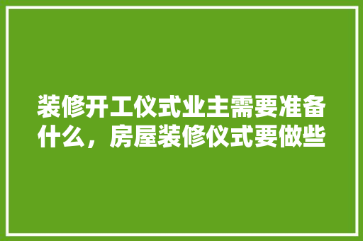 装修开工仪式业主需要准备什么，房屋装修仪式要做些什么准备工作。 装修开工仪式业主需要准备什么，房屋装修仪式要做些什么准备工作。 二手房