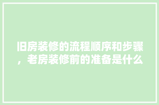 旧房装修的流程顺序和步骤，老房装修前的准备是什么呢。 旧房装修的流程顺序和步骤，老房装修前的准备是什么呢。 家居设计