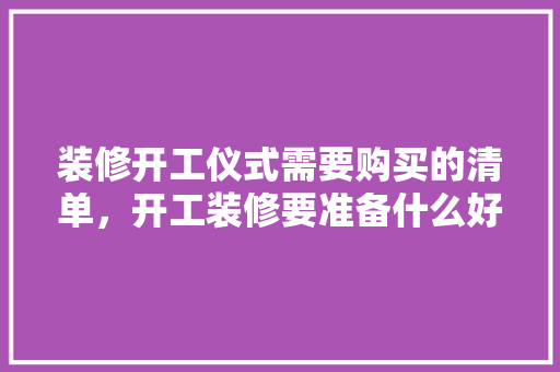 装修开工仪式需要购买的清单，开工装修要准备什么好呢视频。 装修开工仪式需要购买的清单，开工装修要准备什么好呢视频。 装修知识