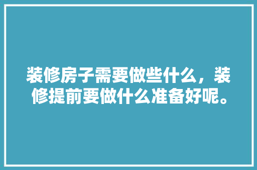 装修房子需要做些什么，装修提前要做什么准备好呢。 装修房子需要做些什么，装修提前要做什么准备好呢。 家居设计