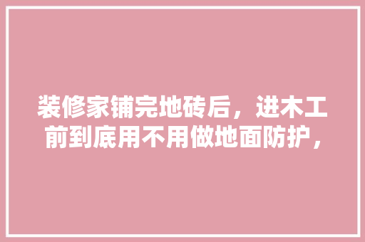 装修家铺完地砖后，进木工前到底用不用做地面防护，合肥装修工人准备什么工作。 装修家铺完地砖后，进木工前到底用不用做地面防护，合肥装修工人准备什么工作。 装修知识