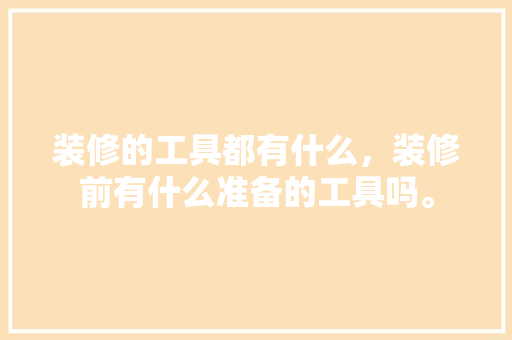 装修的工具都有什么，装修前有什么准备的工具吗。 装修的工具都有什么，装修前有什么准备的工具吗。 家居装饰