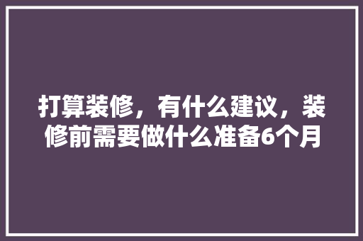 打算装修，有什么建议，装修前需要做什么准备6个月。 打算装修，有什么建议，装修前需要做什么准备6个月。 装修知识