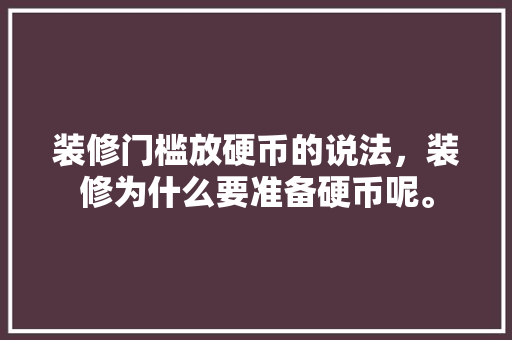 装修门槛放硬币的说法，装修为什么要准备硬币呢。 装修门槛放硬币的说法，装修为什么要准备硬币呢。 家居设计