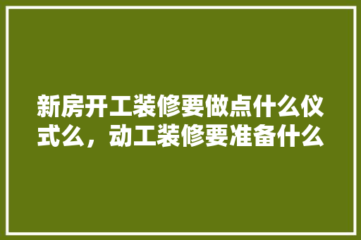 新房开工装修要做点什么仪式么，动工装修要准备什么仪式呢。 新房开工装修要做点什么仪式么，动工装修要准备什么仪式呢。 家居装饰