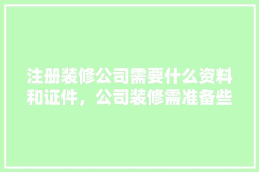 注册装修公司需要什么资料和证件，公司装修需准备些什么东西。 注册装修公司需要什么资料和证件，公司装修需准备些什么东西。 买房须知