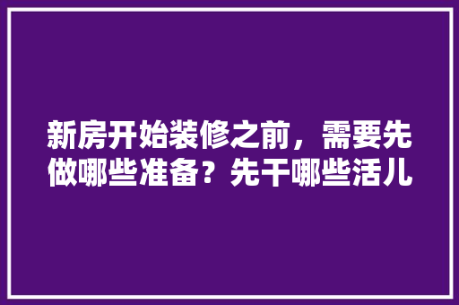 新房开始装修之前，需要先做哪些准备？先干哪些活儿，装修进场开始做什么准备工作。 新房开始装修之前，需要先做哪些准备？先干哪些活儿，装修进场开始做什么准备工作。 家居设计