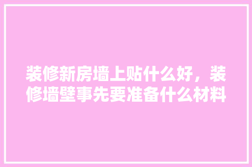 装修新房墙上贴什么好，装修墙壁事先要准备什么材料。 装修新房墙上贴什么好，装修墙壁事先要准备什么材料。 二手房