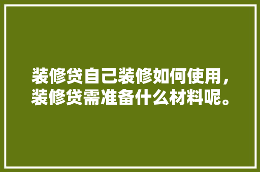 装修贷自己装修如何使用，装修贷需准备什么材料呢。 装修贷自己装修如何使用，装修贷需准备什么材料呢。 买房须知
