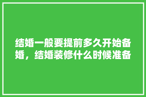 结婚一般要提前多久开始备婚，结婚装修什么时候准备比较好。 结婚一般要提前多久开始备婚，结婚装修什么时候准备比较好。 二手房