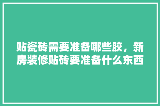 贴瓷砖需要准备哪些胶，新房装修贴砖要准备什么东西。 贴瓷砖需要准备哪些胶，新房装修贴砖要准备什么东西。 家居装饰