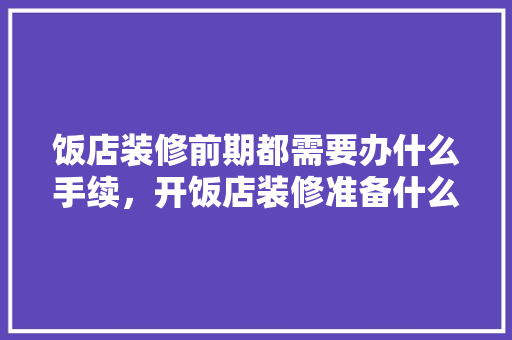 饭店装修前期都需要办什么手续，开饭店装修准备什么材料好。 饭店装修前期都需要办什么手续，开饭店装修准备什么材料好。 装修知识