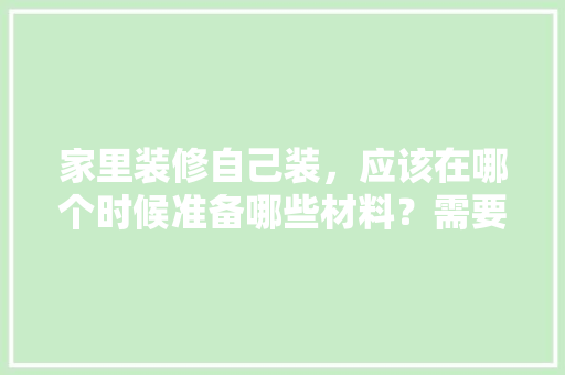 家里装修自己装，应该在哪个时候准备哪些材料？需要几个月时间，装修新房最先要准备什么东西。 家里装修自己装，应该在哪个时候准备哪些材料？需要几个月时间，装修新房最先要准备什么东西。 家居设计