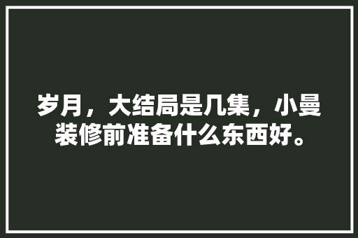 岁月，大结局是几集，小曼装修前准备什么东西好。 岁月，大结局是几集，小曼装修前准备什么东西好。 二手房