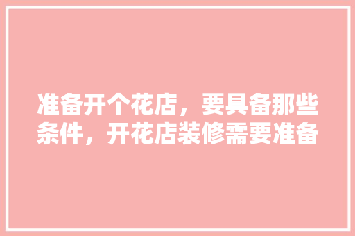 准备开个花店，要具备那些条件，开花店装修需要准备什么东西。 准备开个花店，要具备那些条件，开花店装修需要准备什么东西。 二手房
